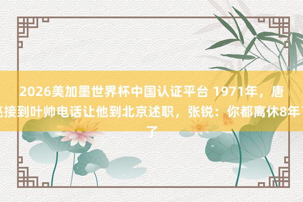 2026美加墨世界杯中國認(rèn)證平臺 1971年，唐亮接到葉帥電話讓他到北京述職，張銳：你都離休8年了