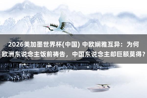 2026美加墨世界杯(中國(guó)) 中歐嫻雅互異：為何歐洲東說(shuō)念主飯前禱告，中國(guó)東說(shuō)念主卻巨額莫得？