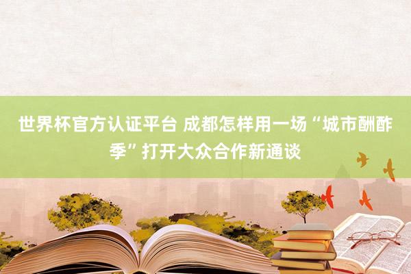 世界杯官方認(rèn)證平臺 成都怎樣用一場“城市酬酢季”打開大眾合作新通談