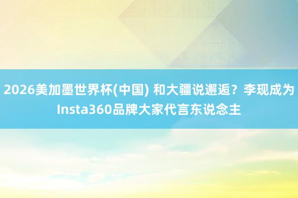 2026美加墨世界杯(中國) 和大疆說邂逅？李現成為Insta360品牌大家代言東說念主