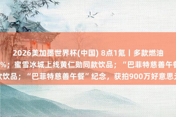 2026美加墨世界杯(中國) 8點1氪丨多款燃油車大降價,降幅最高近30%;蜜雪冰城上線黃仁勛同款飲品;“巴菲特慈善午餐”紀念,獲拍900萬好意思元