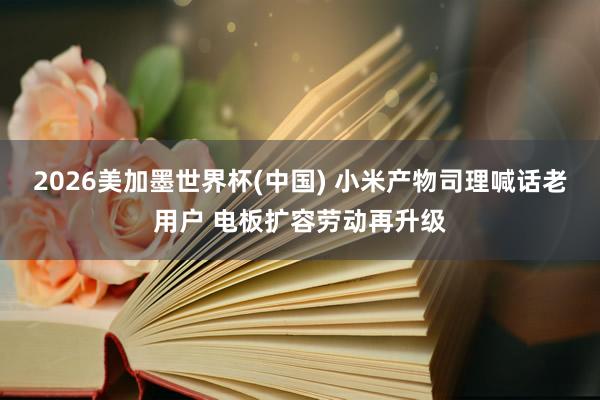 2026美加墨世界杯(中國) 小米產物司理喊話老用戶 電板擴容勞動再升級