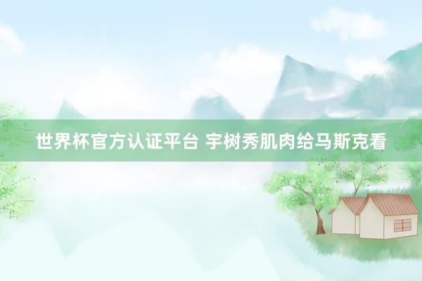 世界杯官方認(rèn)證平臺(tái) 宇樹秀肌肉給馬斯克看