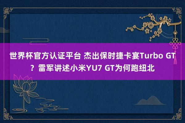 世界杯官方認證平臺 杰出保時捷卡宴Turbo GT?雷軍講述小米YU7 GT為何跑紐北