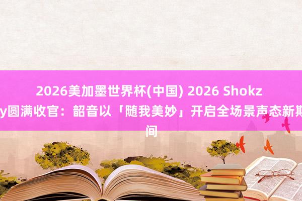 2026美加墨世界杯(中國(guó)) 2026 Shokz Day圓滿收官:韶音以「隨我美妙」開啟全場(chǎng)景聲態(tài)新期間