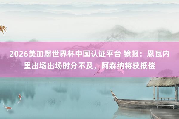 2026美加墨世界杯中國認證平臺 鏡報：恩瓦內里出場出場時分不及，阿森納將獲抵償
