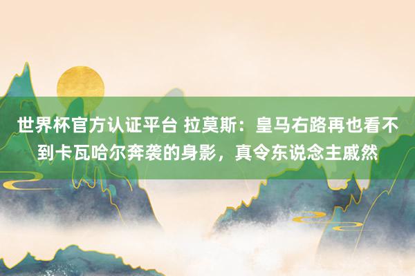 世界杯官方認證平臺 拉莫斯：皇馬右路再也看不到卡瓦哈爾奔襲的身影，真令東說念主戚然