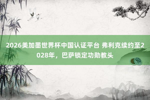 2026美加墨世界杯中國認證平臺 弗利克續約至2028年，巴薩鎖定功勛教頭