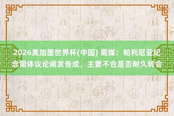 2026美加墨世界杯(中國) 葡媒:帕利尼亞紀念葡體議論闡發告成,主要不合是否耐久轉會