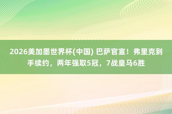 2026美加墨世界杯(中國) 巴薩官宣！弗里克到手續約，兩年強取5冠，7戰皇馬6勝