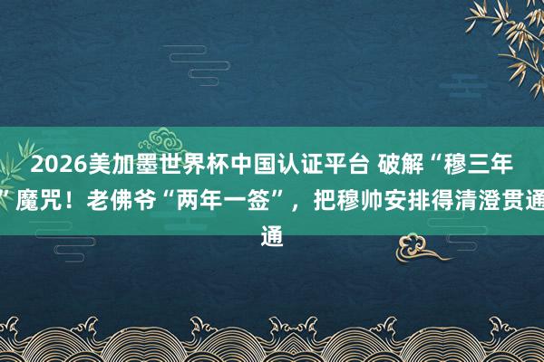 2026美加墨世界杯中國認證平臺 破解“穆三年”魔咒！老佛爺“兩年一簽”，把穆帥安排得清澄貫通
