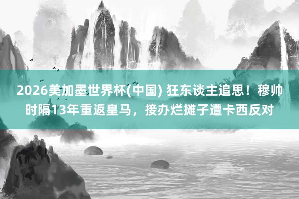 2026美加墨世界杯(中國) 狂東談主追思！穆帥時隔13年重返皇馬，接辦爛攤子遭卡西反對