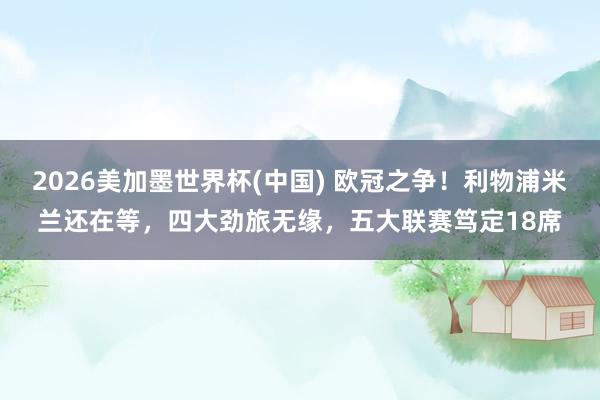 2026美加墨世界杯(中國) 歐冠之爭！利物浦米蘭還在等，四大勁旅無緣，五大聯賽篤定18席