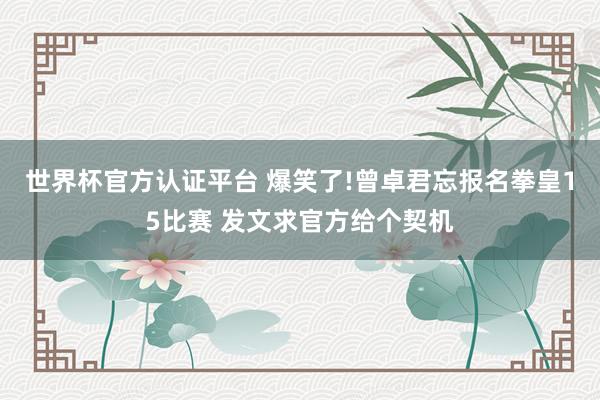 世界杯官方認(rèn)證平臺 爆笑了!曾卓君忘報名拳皇15比賽 發(fā)文求官方給個契機
