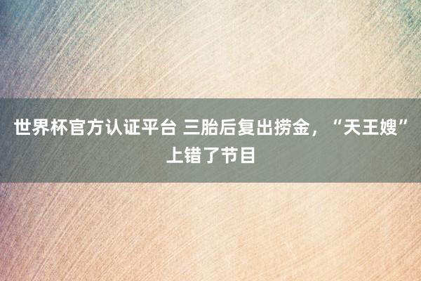 世界杯官方認(rèn)證平臺(tái) 三胎后復(fù)出撈金,“天王嫂”上錯(cuò)了節(jié)目