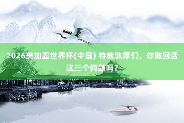 2026美加墨世界杯(中國(guó)) 特教敦厚們，你敢回話這三個(gè)問(wèn)題嗎？