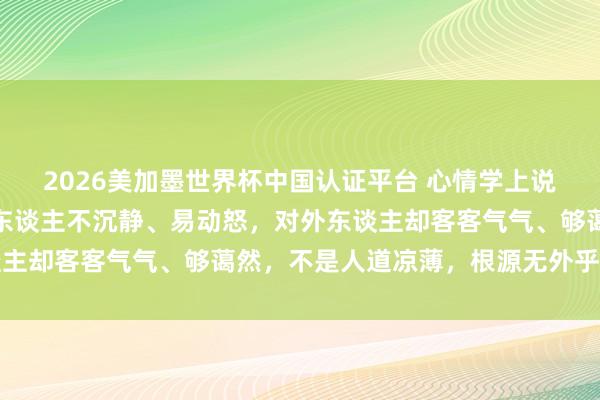 2026美加墨世界杯中國認(rèn)證平臺 心情學(xué)上說：如若一個(gè)東談主對家東談主不沉靜、易動(dòng)怒，對外東談主卻客客氣氣、夠藹然，不是人道涼薄，根源無外乎有兩點(diǎn)