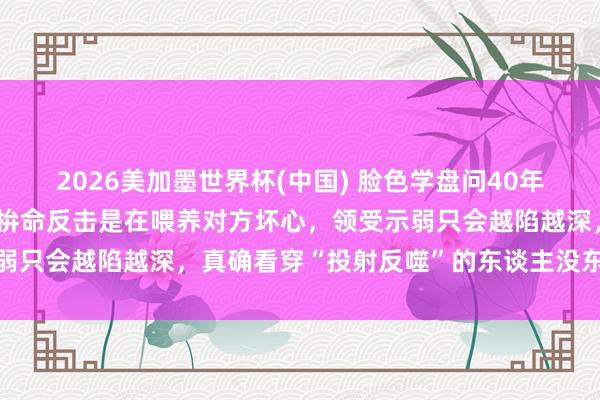 2026美加墨世界杯(中國) 臉色學盤問40年發現:被東談主合計后,拚命反擊是在喂養對方壞心,領受示弱只會越陷越深,真確看穿“投射反噬”的東談主沒東談主敢惹