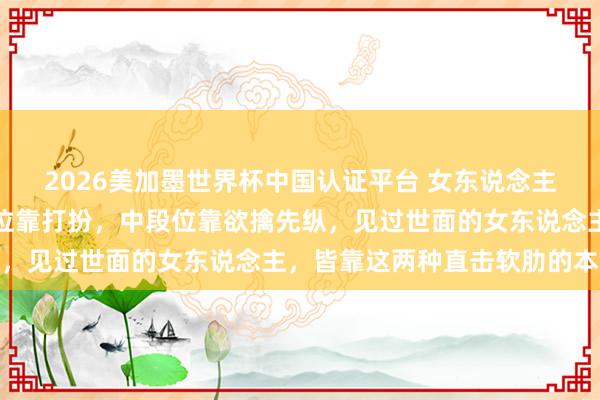 2026美加墨世界杯中國認證平臺 女東說念主誘導男東說念主：低段位靠打扮，中段位靠欲擒先縱，見過世面的女東說念主，皆靠這兩種直擊軟肋的本領