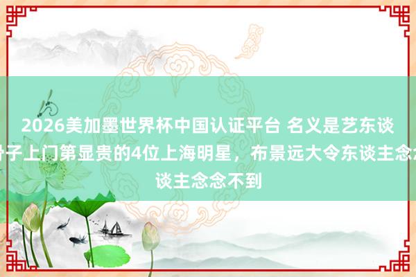 2026美加墨世界杯中國認證平臺 名義是藝東談主，骨子上門第顯貴的4位上海明星，布景遠大令東談主念念不到
