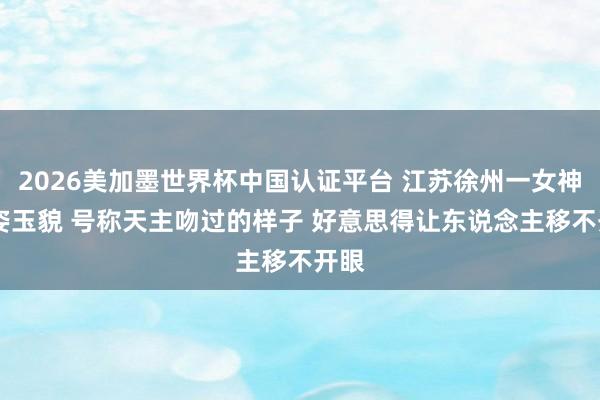 2026美加墨世界杯中國認證平臺 江蘇徐州一女神 仙姿玉貌 號稱天主吻過的樣子 好意思得讓東說念主移不開眼