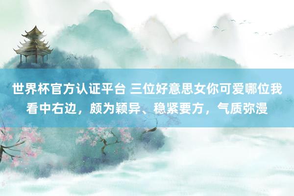 世界杯官方認(rèn)證平臺 三位好意思女你可愛哪位我看中右邊，頗為穎異、穩(wěn)緊要方，<a  target=