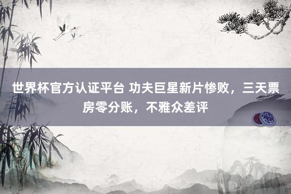 世界杯官方認證平臺 功夫巨星新片慘敗，三天票房零分賬，不雅眾差評