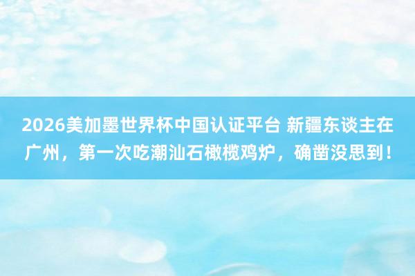 2026美加墨世界杯中國認證平臺 新疆東談主在廣州,第一次吃潮汕石橄欖雞爐,確鑿沒思到!