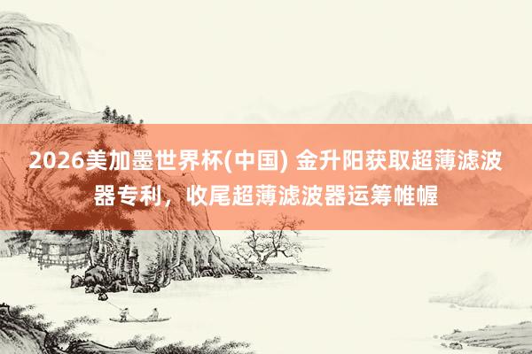 2026美加墨世界杯(中國) 金升陽獲取超薄濾波器專利,收尾超薄濾波器運籌帷幄