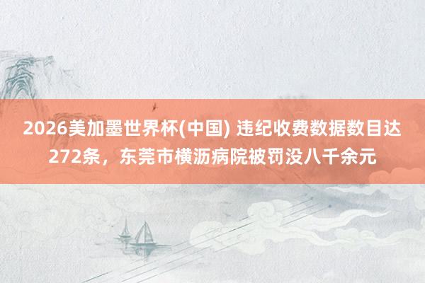2026美加墨世界杯(中國) 違紀收費數據數目達272條，東莞市橫瀝病院被罰沒八千余元