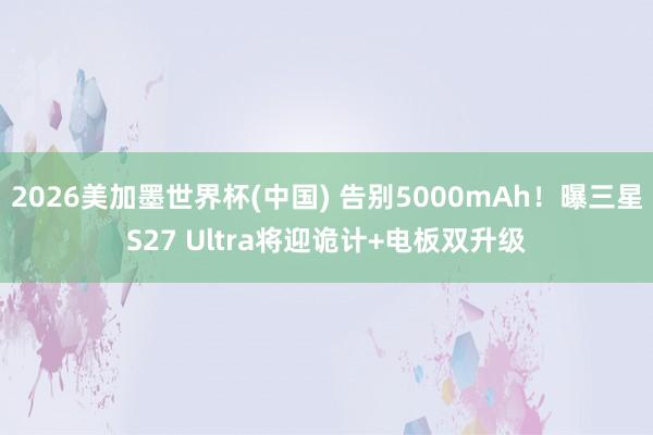 2026美加墨世界杯(中國) 告別5000mAh!曝三星S27 Ultra將迎詭計+電板雙升級