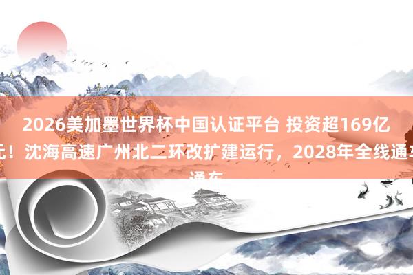 2026美加墨世界杯中國認證平臺 投資超169億元！沈海高速廣州北二環改擴建運行，2028年全線通車