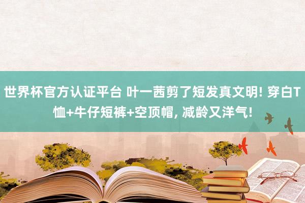 世界杯官方認證平臺 葉一茜剪了短發真文明! 穿白T恤+牛仔短褲+空頂帽，<a  target=