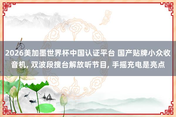 2026美加墨世界杯中國認證平臺 國產貼牌小眾收音機， 雙波段搜臺解放聽節目， 手搖充電是亮點