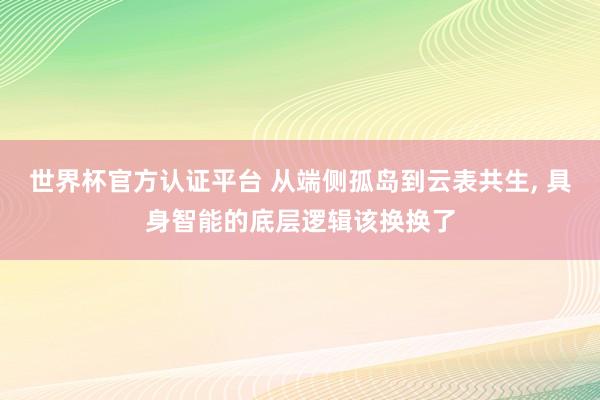 世界杯官方認證平臺 從端側(cè)孤島到云表共生, 具身智能的底層邏輯該換換了