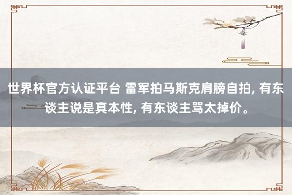 世界杯官方認證平臺 雷軍拍馬斯克肩膀自拍， 有東談主說是真本性， 有東談主罵太掉價。