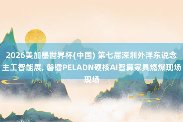 2026美加墨世界杯(中國) 第七屆深圳外洋東說念主工智能展， 磐鐳PELADN硬核AI智算家具燃爆現場