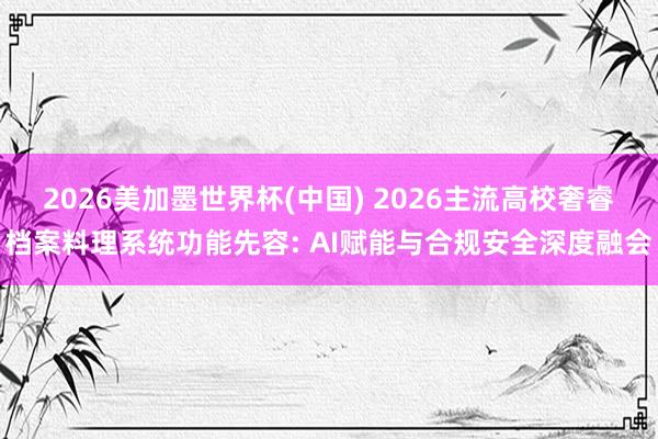 2026美加墨世界杯(中國) 2026主流高校奢睿檔案料理系統功能先容: AI賦能與合規安全深度融會