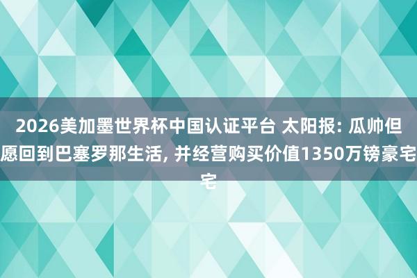 2026美加墨世界杯中國認證平臺 太陽報: 瓜帥但愿回到巴塞羅那生活, 并經營購買價值1350萬鎊豪宅