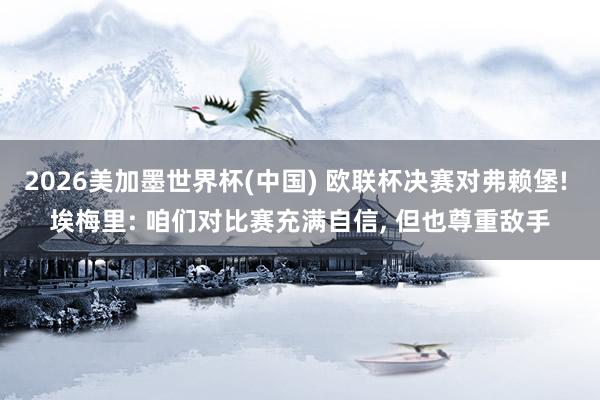 2026美加墨世界杯(中國) 歐聯杯決賽對弗賴堡! 埃梅里: 咱們對比賽充滿自信, 但也尊重敵手