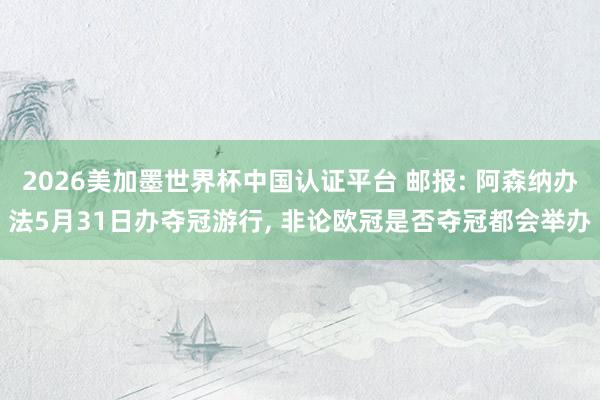 2026美加墨世界杯中國認證平臺 郵報: 阿森納辦法5月31日辦奪冠游行, 非論歐冠是否奪冠都會舉辦