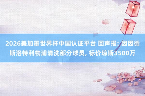 2026美加墨世界杯中國認(rèn)證平臺(tái) 回聲報(bào): 因因循斯洛特利物浦清洗部分球員， 標(biāo)價(jià)瓊斯3500萬