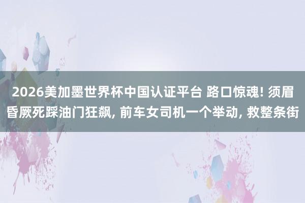2026美加墨世界杯中國認證平臺 路口驚魂! 須眉昏厥死踩油門狂飆， 前車女司機一個舉動， 救整條街