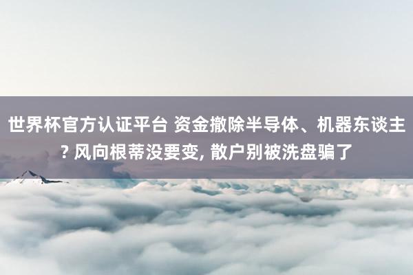 世界杯官方認證平臺 資金撤除半導體、機器東談主? 風向根蒂沒要變， 散戶別被洗盤騙了