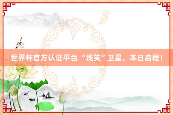 世界杯官方認證平臺 “淺笑”衛星,本日啟程!