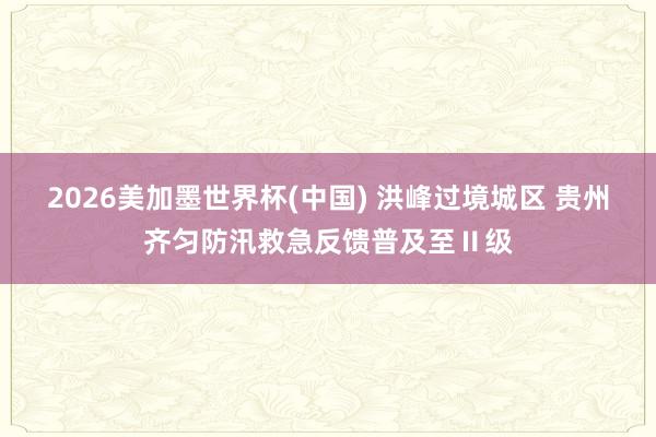 2026美加墨世界杯(中國) 洪峰過境城區 貴州齊勻防汛救急反饋普及至Ⅱ級