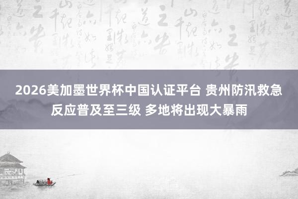 2026美加墨世界杯中國認證平臺 貴州防汛救急反應普及至三級 多地將出現大暴雨