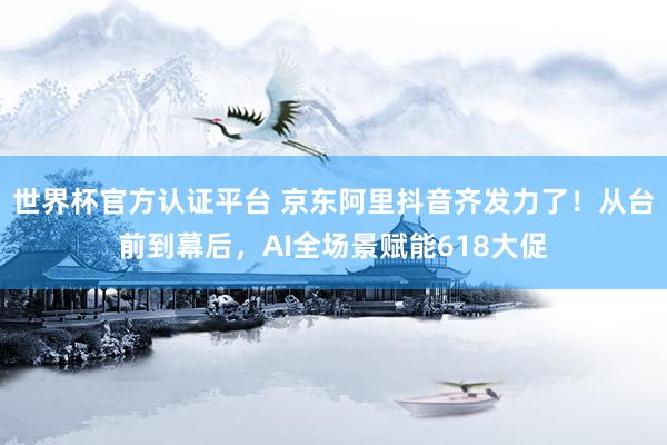世界杯官方認(rèn)證平臺(tái) 京東阿里抖音齊發(fā)力了!從臺(tái)前到幕后,AI全場(chǎng)景賦能618大促