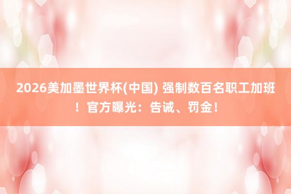 2026美加墨世界杯(中國) 強制數百名職工加班!官方曝光:告誡、罰金!