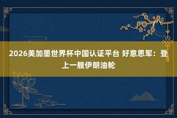2026美加墨世界杯中國認(rèn)證平臺 好意思軍:登上一艘伊朗油輪